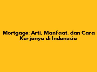 Mortgage: Arti, Manfaat, dan Cara Kerjanya di Indonesia