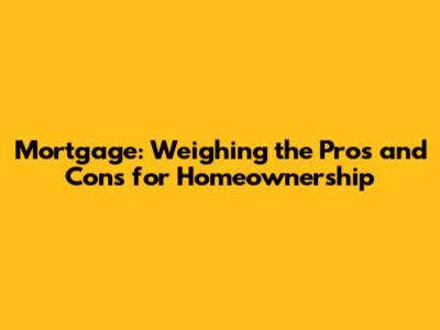 Mortgage: Weighing the Pros and Cons for Homeownership