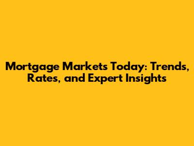 Mortgage Markets Today: Trends, Rates, and Expert Insights