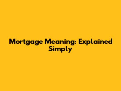 Mortgage Meaning: Explained Simply