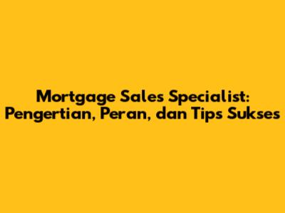 Mortgage Sales Specialist: Pengertian, Peran, dan Tips Sukses