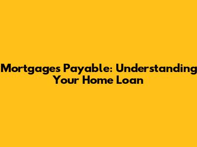 Mortgages Payable: Understanding Your Home Loan