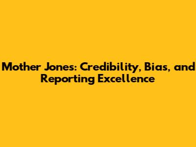 Mother Jones: Credibility, Bias, and Reporting Excellence