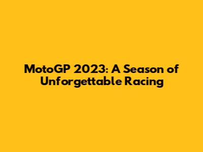 MotoGP 2023: A Season of Unforgettable Racing