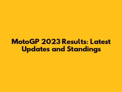MotoGP 2023 Results: Latest Updates and Standings