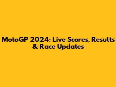 MotoGP 2024: Live Scores, Results & Race Updates