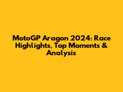 MotoGP Aragon 2024: Race Highlights, Top Moments & Analysis