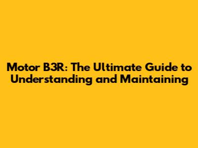 Motor B3R: The Ultimate Guide to Understanding and Maintaining