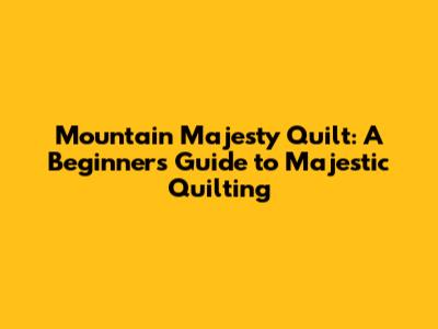 Mountain Majesty Quilt: A Beginner's Guide to Majestic Quilting