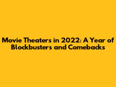 Movie Theaters in 2022: A Year of Blockbusters and Comebacks