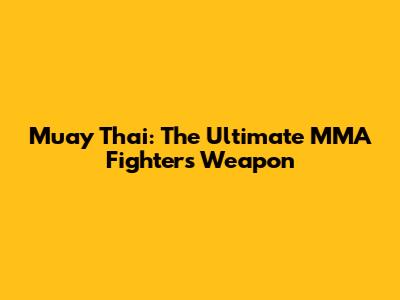 Muay Thai: The Ultimate MMA Fighter's Weapon