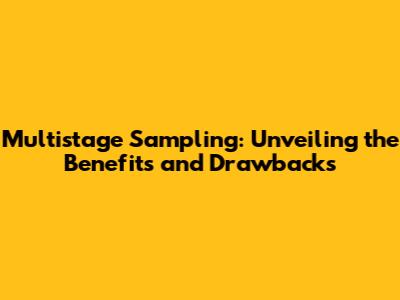 Multistage Sampling: Unveiling the Benefits and Drawbacks