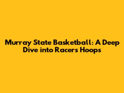 Murray State Basketball: A Deep Dive into Racers Hoops