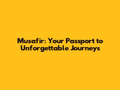 Musafir: Your Passport to Unforgettable Journeys