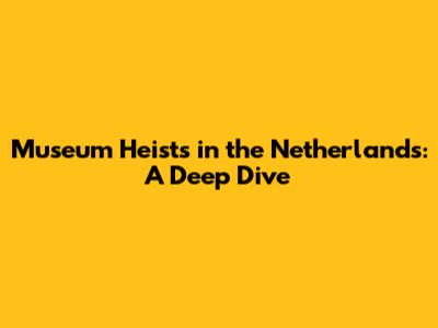 Museum Heists in the Netherlands: A Deep Dive
