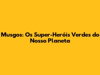 Musgos: Os Super-Heróis Verdes do Nosso Planeta