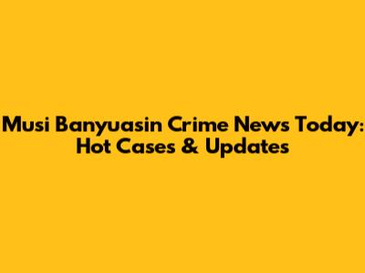 Musi Banyuasin Crime News Today: Hot Cases & Updates
