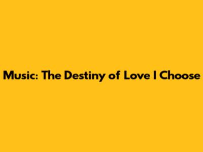 Music: The Destiny of Love I Choose