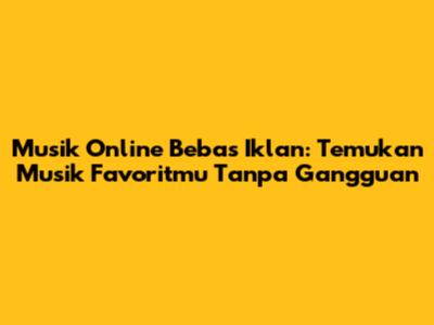 Musik Online Bebas Iklan: Temukan Musik Favoritmu Tanpa Gangguan