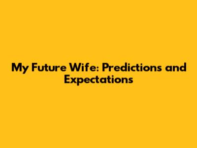 My Future Wife: Predictions and Expectations