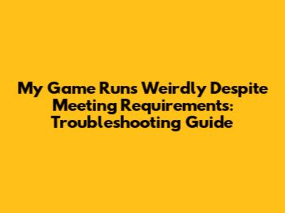 My Game Runs Weirdly Despite Meeting Requirements: Troubleshooting Guide