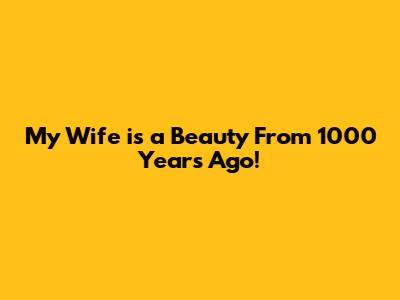 My Wife is a Beauty From 1000 Years Ago!