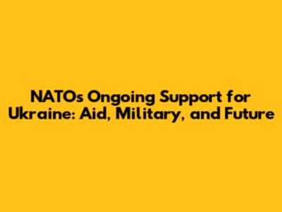 NATO's Ongoing Support for Ukraine: Aid, Military, and Future