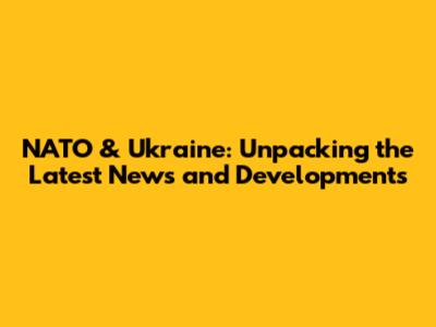 NATO & Ukraine: Unpacking the Latest News and Developments