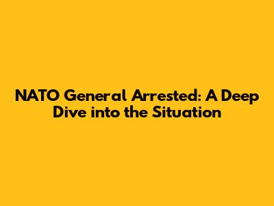NATO General Arrested: A Deep Dive into the Situation