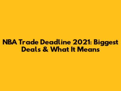 NBA Trade Deadline 2021: Biggest Deals & What It Means