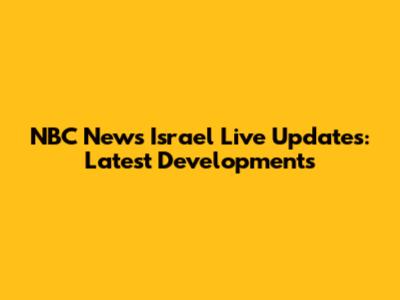 NBC News Israel Live Updates: Latest Developments