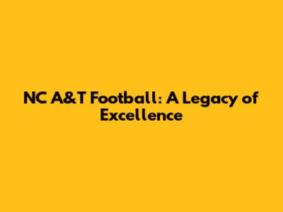 NC A&T Football: A Legacy of Excellence