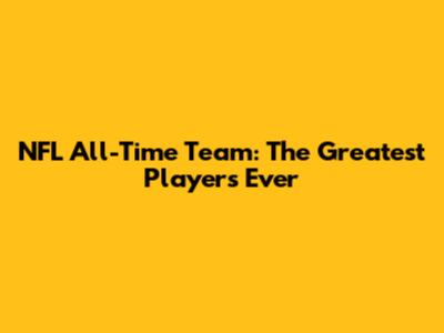 NFL All-Time Team: The Greatest Players Ever