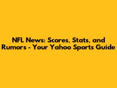NFL News: Scores, Stats, and Rumors - Your Yahoo Sports Guide