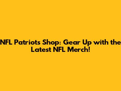 NFL Patriots Shop: Gear Up with the Latest NFL Merch!