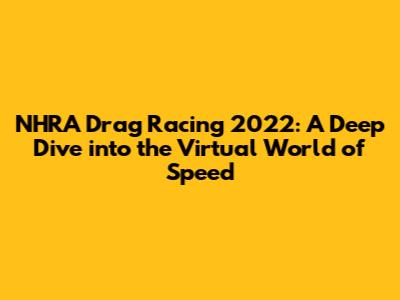 NHRA Drag Racing 2022: A Deep Dive into the Virtual World of Speed