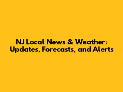 NJ Local News & Weather: Updates, Forecasts, and Alerts