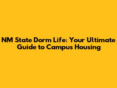 NM State Dorm Life: Your Ultimate Guide to Campus Housing