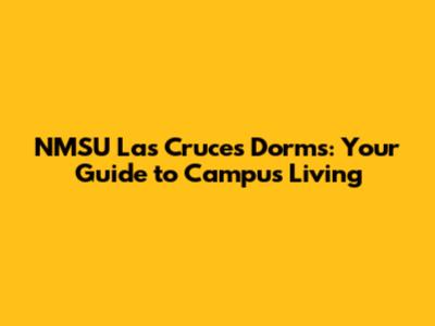 NMSU Las Cruces Dorms: Your Guide to Campus Living