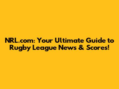 NRL.com: Your Ultimate Guide to Rugby League News & Scores!