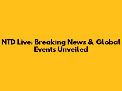 NTD Live: Breaking News & Global Events Unveiled