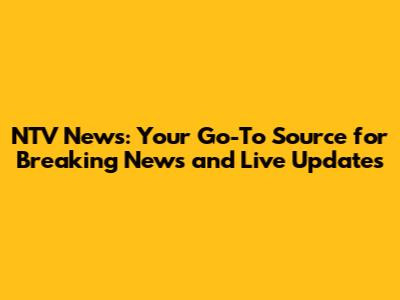 NTV News: Your Go-To Source for Breaking News and Live Updates
