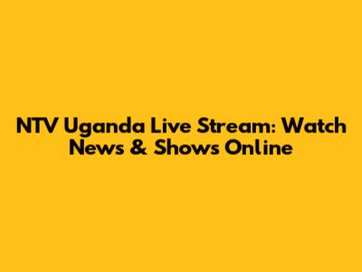 NTV Uganda Live Stream: Watch News & Shows Online