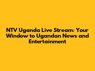 NTV Uganda Live Stream: Your Window to Ugandan News and Entertainment