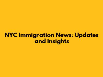 NYC Immigration News: Updates and Insights