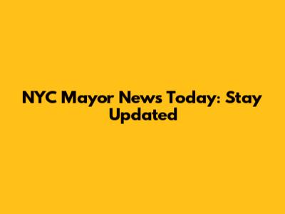 NYC Mayor News Today: Stay Updated