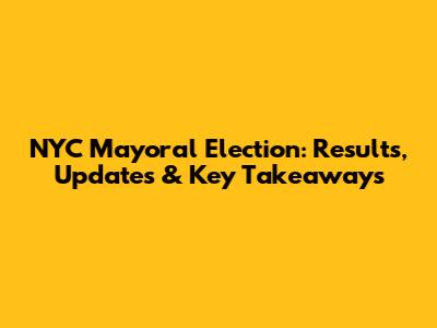 NYC Mayoral Election: Results, Updates & Key Takeaways