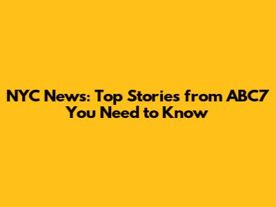 NYC News: Top Stories from ABC7 You Need to Know