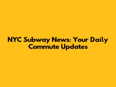 NYC Subway News: Your Daily Commute Updates