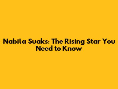 Nabila Suaks: The Rising Star You Need to Know